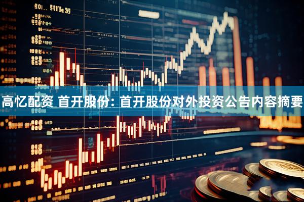 高忆配资 首开股份: 首开股份对外投资公告内容摘要