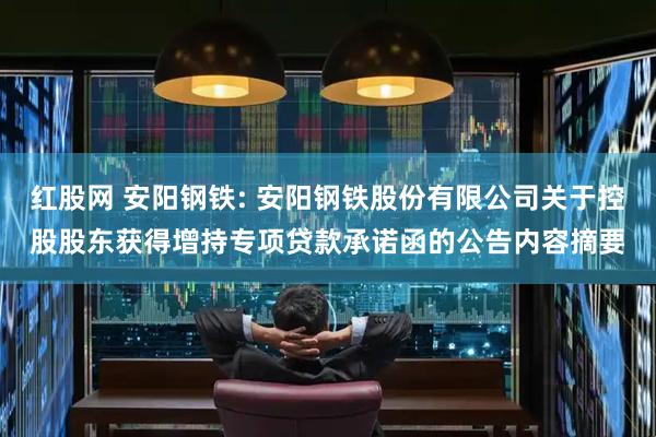 红股网 安阳钢铁: 安阳钢铁股份有限公司关于控股股东获得增持专项贷款承诺函的公告内容摘要