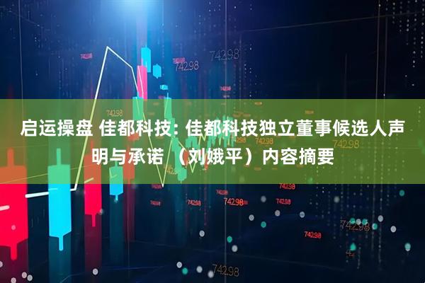 启运操盘 佳都科技: 佳都科技独立董事候选人声明与承诺 （刘娥平）内容摘要