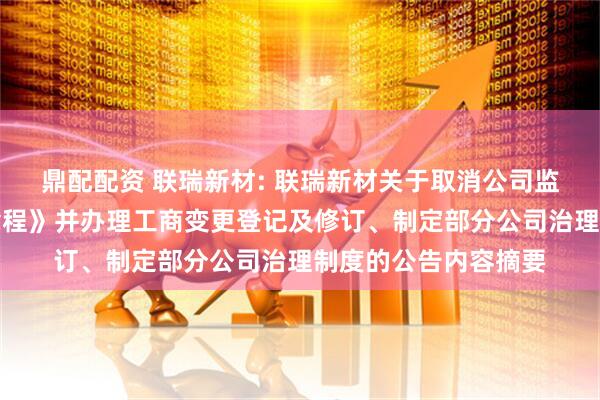 鼎配配资 联瑞新材: 联瑞新材关于取消公司监事会、修订《公司章程》并办理工商变更登记及修订、制定部分公司治理制度的公告内容摘要