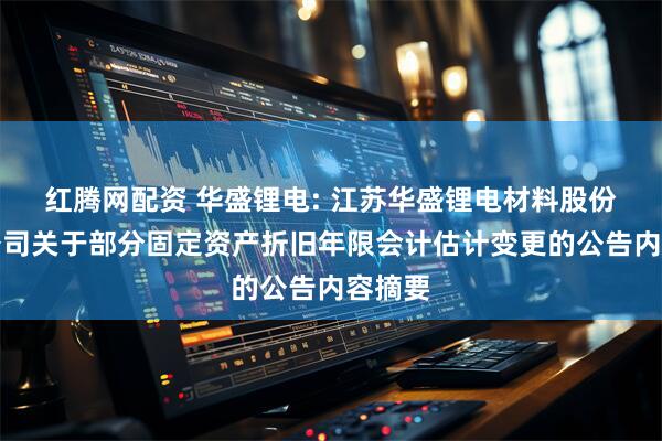 红腾网配资 华盛锂电: 江苏华盛锂电材料股份有限公司关于部分固定资产折旧年限会计估计变更的公告内容摘要