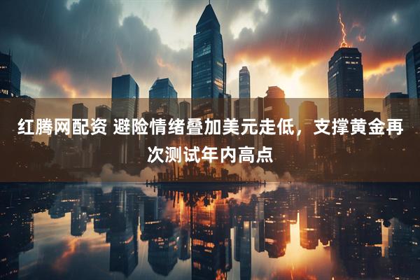 红腾网配资 避险情绪叠加美元走低，支撑黄金再次测试年内高点