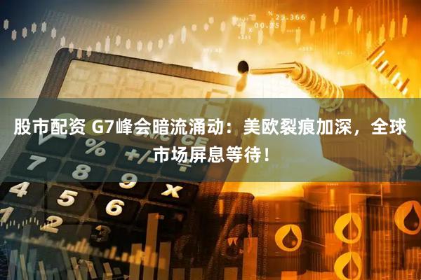 股市配资 G7峰会暗流涌动：美欧裂痕加深，全球市场屏息等待！