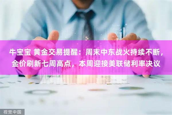 牛宝宝 黄金交易提醒：周末中东战火持续不断，金价刷新七周高点，本周迎接美联储利率决议