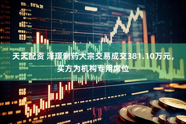 天天配资 泽璟制药大宗交易成交381.10万元，买方为机构专用席位