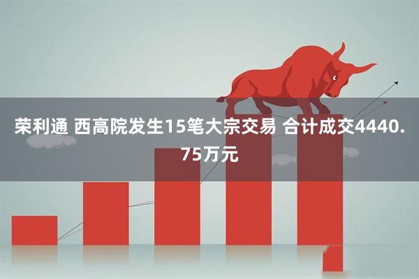 荣利通 西高院发生15笔大宗交易 合计成交4440.75万元
