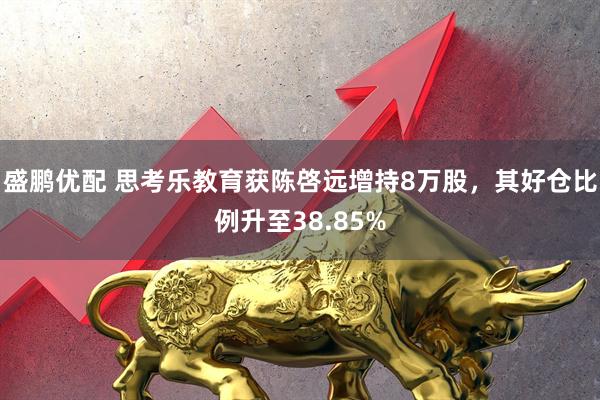 盛鹏优配 思考乐教育获陈啓远增持8万股，其好仓比例升至38.85%