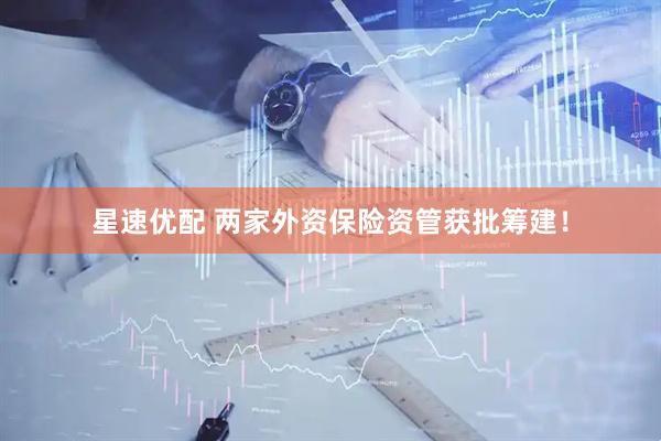 星速优配 两家外资保险资管获批筹建！