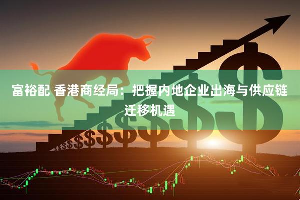 富裕配 香港商经局：把握内地企业出海与供应链迁移机遇