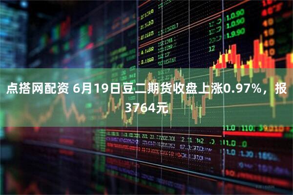 点搭网配资 6月19日豆二期货收盘上涨0.97%，报3764元