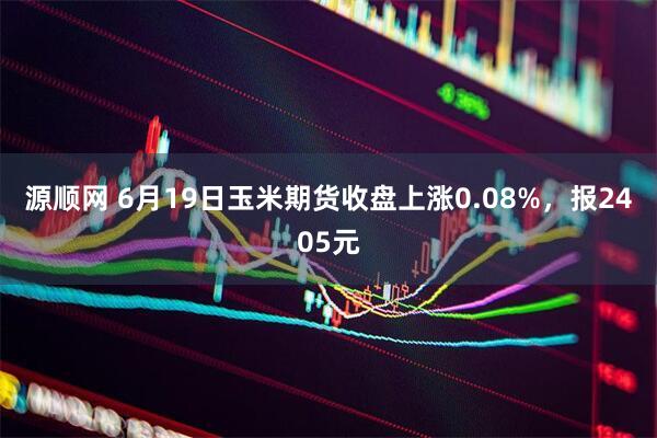 源顺网 6月19日玉米期货收盘上涨0.08%，报2405元