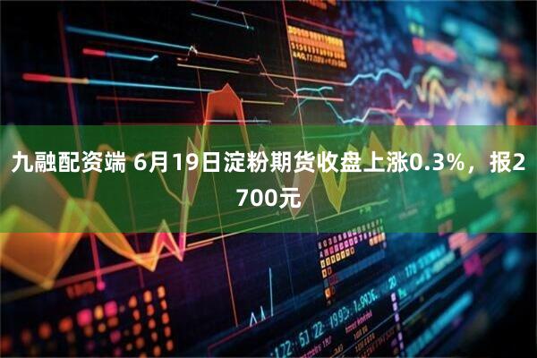 九融配资端 6月19日淀粉期货收盘上涨0.3%，报2700元