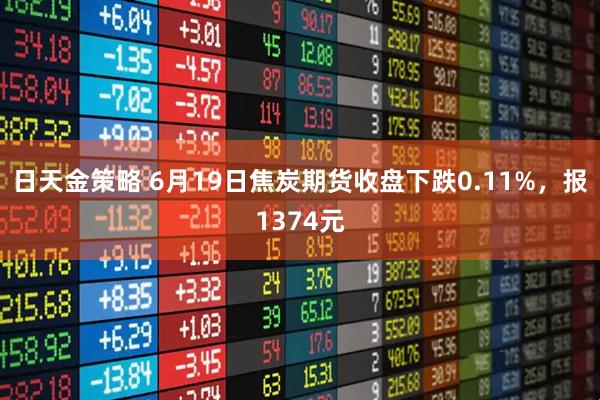 日天金策略 6月19日焦炭期货收盘下跌0.11%，报1374元