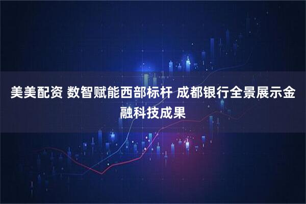 美美配资 数智赋能西部标杆 成都银行全景展示金融科技成果