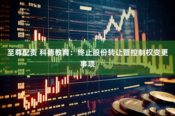 至尊配资 科德教育：终止股份转让暨控制权变更事项