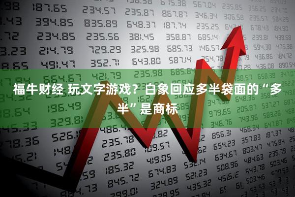 福牛财经 玩文字游戏？白象回应多半袋面的“多半”是商标