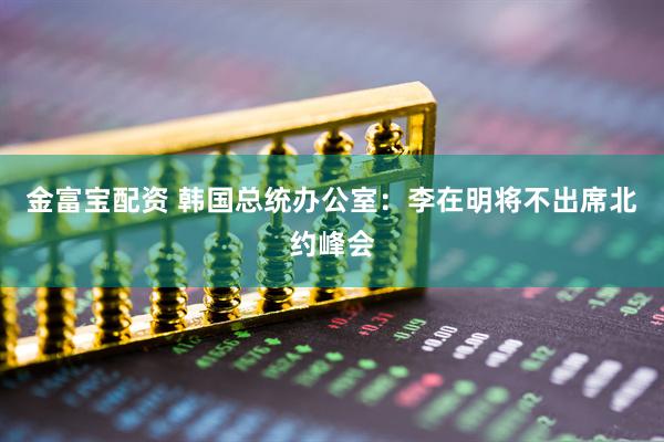 金富宝配资 韩国总统办公室：李在明将不出席北约峰会
