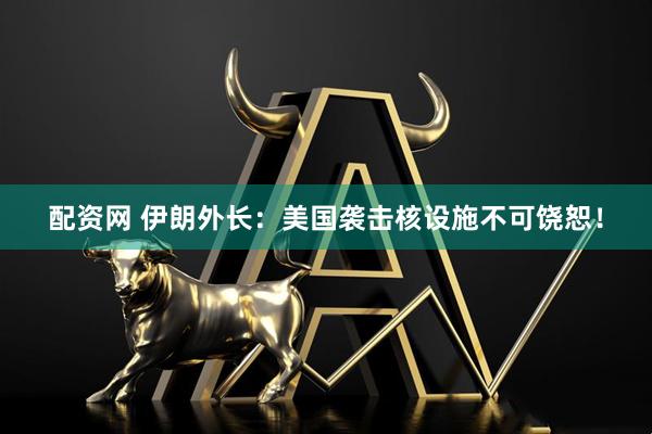 配资网 伊朗外长：美国袭击核设施不可饶恕！