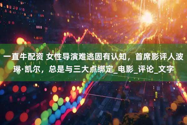 一直牛配资 女性导演难逃固有认知，首席影评人波琳·凯尔，总是与三大点绑定_电影_评论_文字