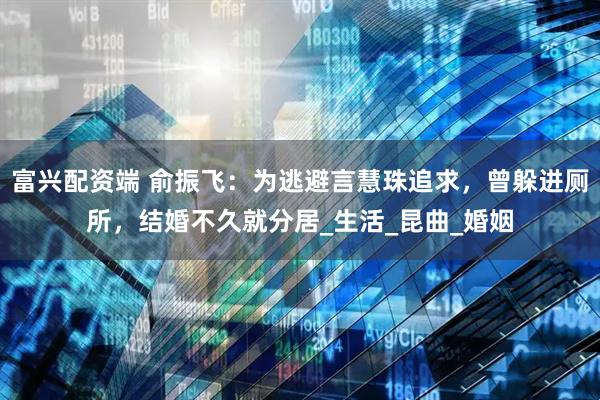 富兴配资端 俞振飞：为逃避言慧珠追求，曾躲进厕所，结婚不久就分居_生活_昆曲_婚姻