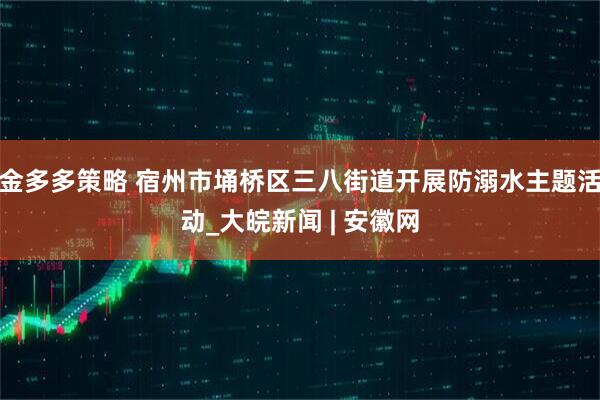 金多多策略 宿州市埇桥区三八街道开展防溺水主题活动_大皖新闻 | 安徽网