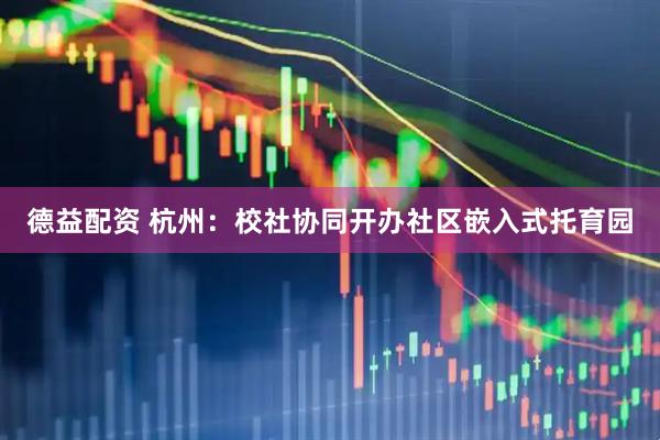 德益配资 杭州：校社协同开办社区嵌入式托育园