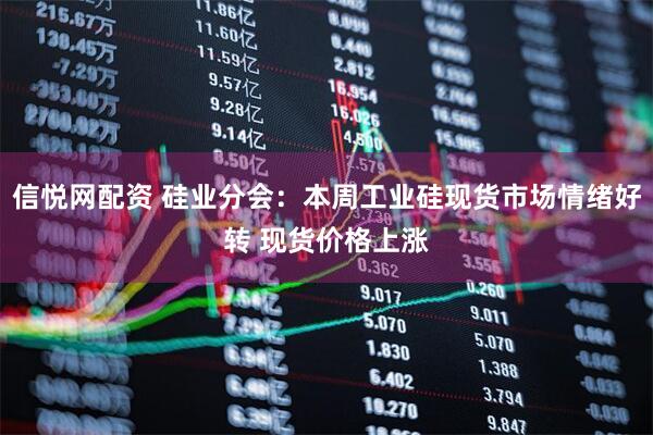 信悦网配资 硅业分会：本周工业硅现货市场情绪好转 现货价格上涨