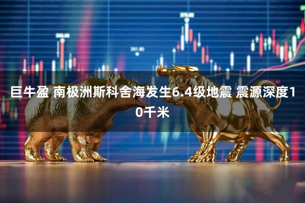 巨牛盈 南极洲斯科舍海发生6.4级地震 震源深度10千米