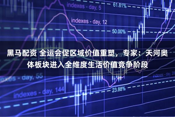 黑马配资 全运会促区域价值重塑，专家：天河奥体板块进入全维度生活价值竞争阶段