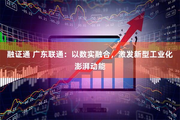 融证通 广东联通：以数实融合，激发新型工业化澎湃动能