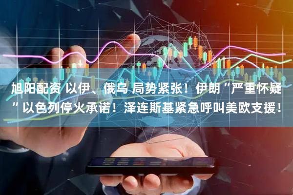 旭阳配资 以伊、俄乌 局势紧张！伊朗“严重怀疑”以色列停火承诺！泽连斯基紧急呼叫美欧支援！