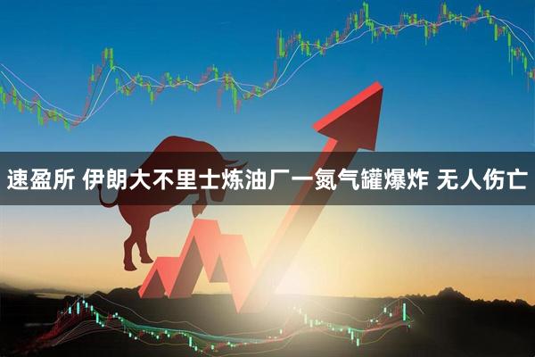 速盈所 伊朗大不里士炼油厂一氮气罐爆炸 无人伤亡