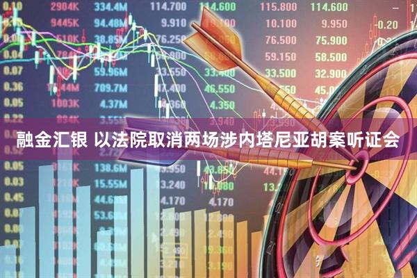 融金汇银 以法院取消两场涉内塔尼亚胡案听证会