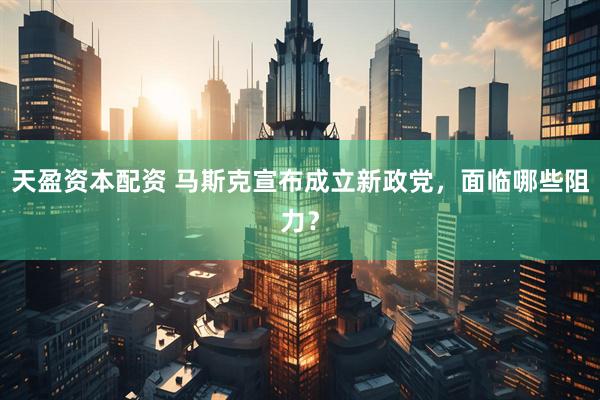 天盈资本配资 马斯克宣布成立新政党，面临哪些阻力？