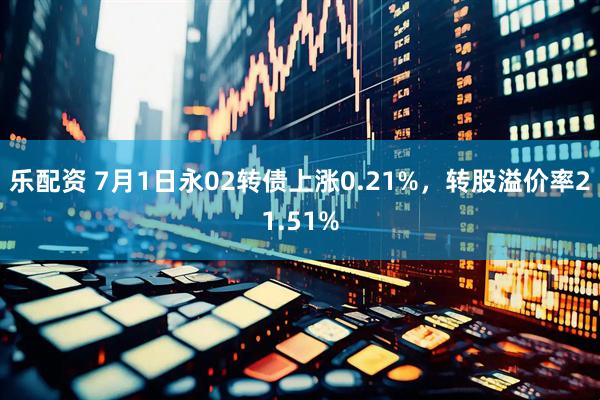 乐配资 7月1日永02转债上涨0.21%，转股溢价率21.51%