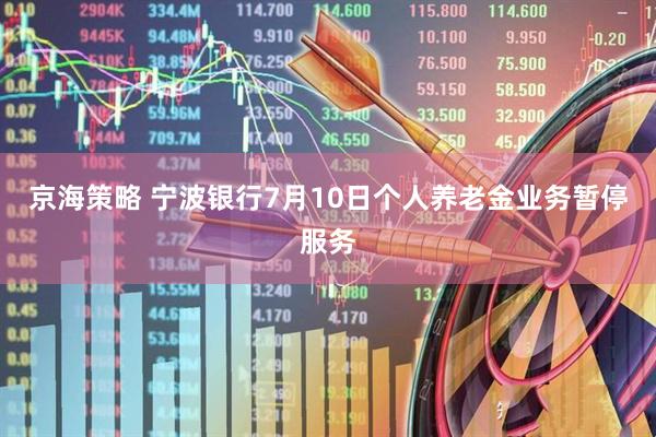 京海策略 宁波银行7月10日个人养老金业务暂停服务