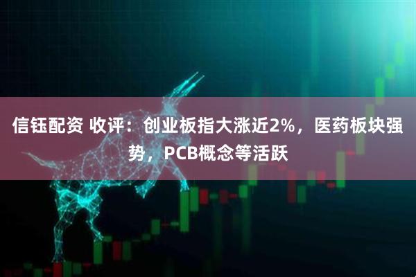 信钰配资 收评：创业板指大涨近2%，医药板块强势，PCB概念等活跃