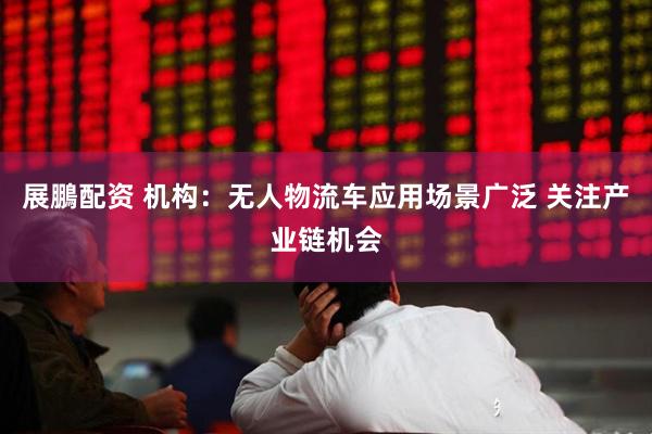 展鵬配资 机构：无人物流车应用场景广泛 关注产业链机会