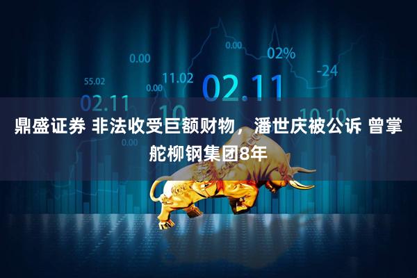 鼎盛证券 非法收受巨额财物，潘世庆被公诉 曾掌舵柳钢集团8年