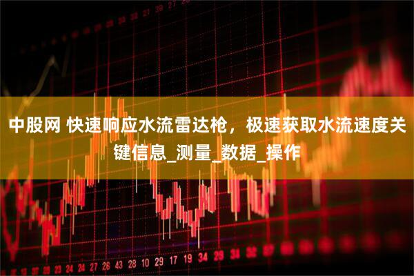 中股网 快速响应水流雷达枪，极速获取水流速度关键信息_测量_数据_操作