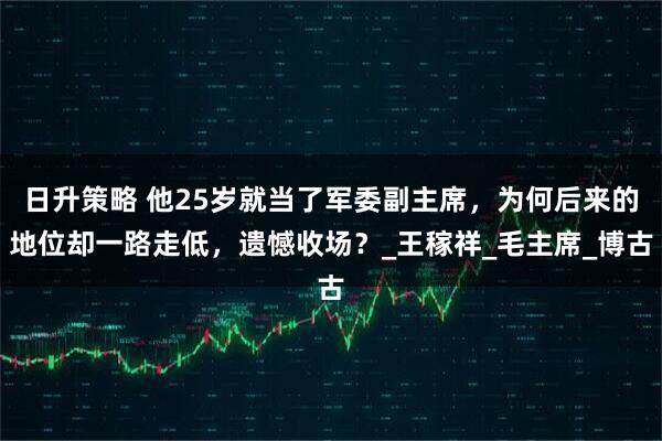 日升策略 他25岁就当了军委副主席，为何后来的地位却一路走低，遗憾收场？_王稼祥_毛主席_博古