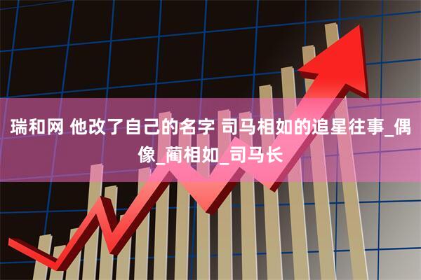 瑞和网 他改了自己的名字 司马相如的追星往事_偶像_蔺相如_司马长