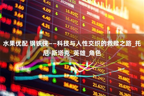 水果优配 钢铁侠——科技与人性交织的救赎之路_托尼·斯塔克_英雄_角色