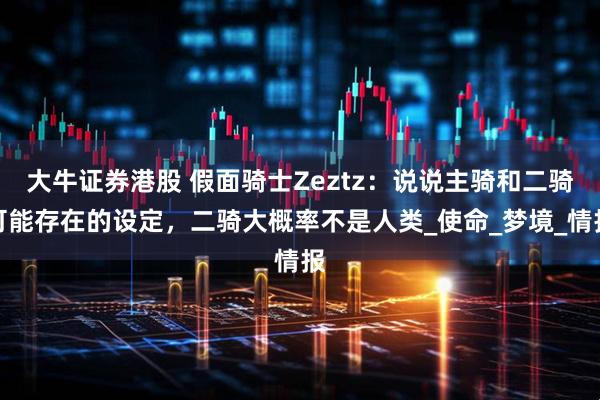 大牛证券港股 假面骑士Zeztz：说说主骑和二骑可能存在的设定，二骑大概率不是人类_使命_梦境_情报