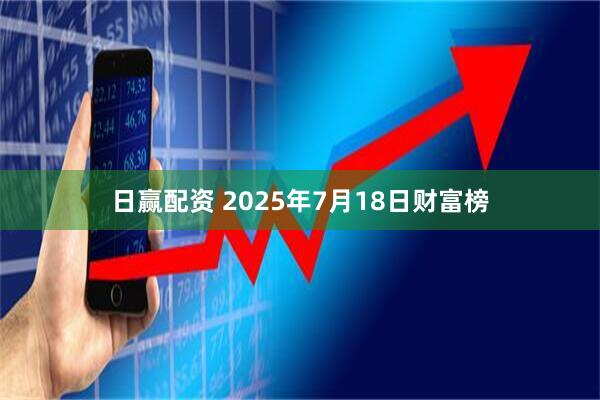 日赢配资 2025年7月18日财富榜