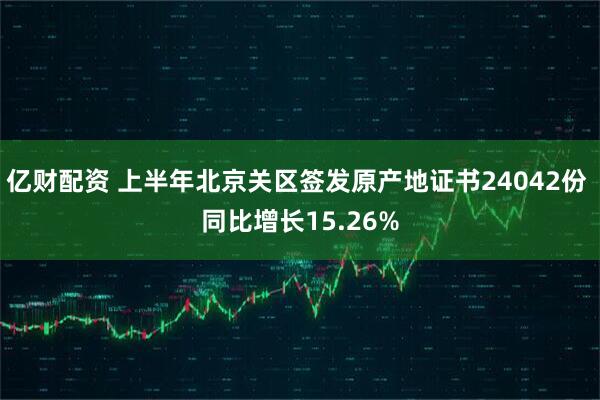 亿财配资 上半年北京关区签发原产地证书24042份 同比增长15.26%