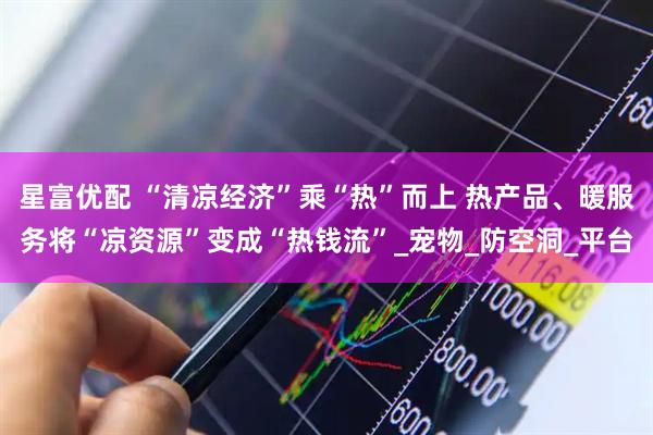 星富优配 “清凉经济”乘“热”而上 热产品、暖服务将“凉资源”变成“热钱流”_宠物_防空洞_平台