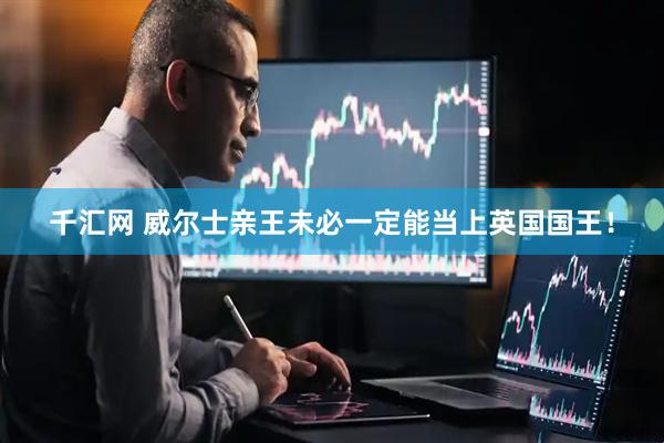 千汇网 威尔士亲王未必一定能当上英国国王！