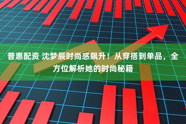 普惠配资 沈梦辰时尚感飙升！从穿搭到单品，全方位解析她的时尚秘籍