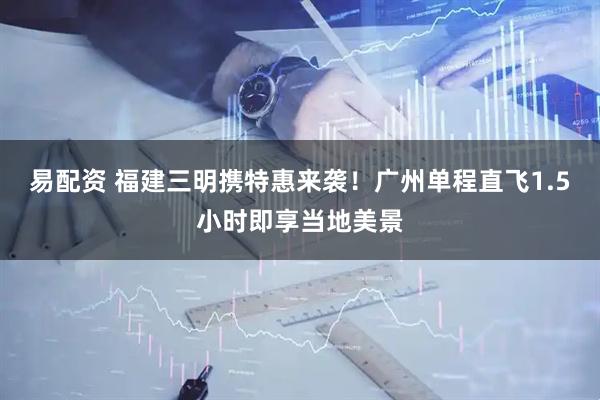易配资 福建三明携特惠来袭！广州单程直飞1.5小时即享当地美景